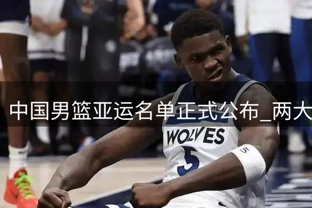 中国男篮亚运名单正式公布 两大主力缺席引关注