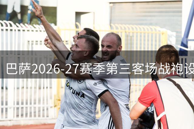 巴萨2026-27赛季第三客场战袍设计细节首度曝光