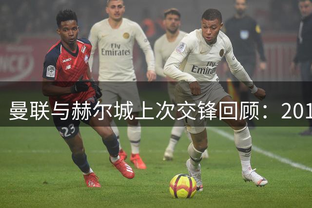 曼联与赫尔城上次交锋回顾：2017年卡里克拉什福德首发