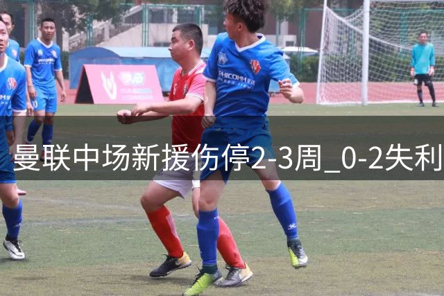 曼联中场新援伤停2-3周 0-2失利后再遭打击