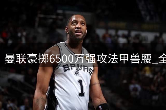 曼联豪掷6500万强攻法甲兽腰 全能中场或成红魔压哨重签