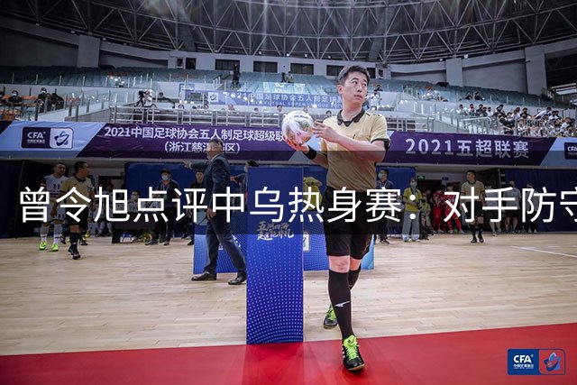 曾令旭点评中乌热身赛：对手防守强度检验男篮临场应变