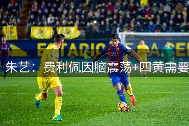 朱艺：费利佩因脑震荡+四黄需要停2场，阮奇龙可以只停足协杯