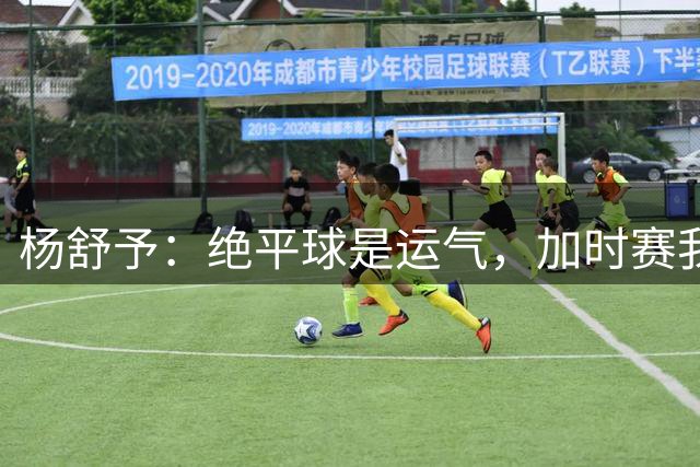 杨舒予：绝平球是运气，加时赛我们统一了几个配合