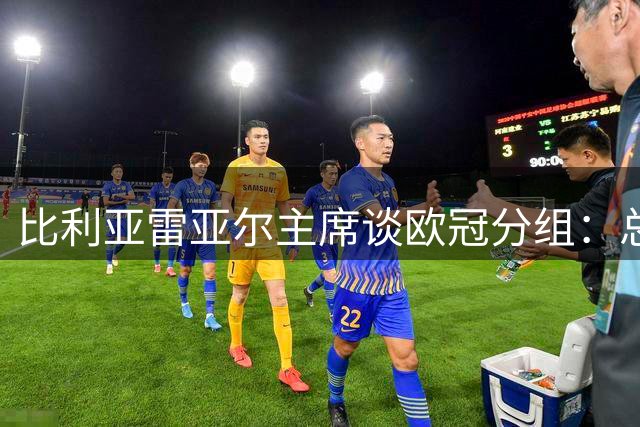 比利亚雷亚尔主席谈欧冠分组：总结经验教训 期待突破表现