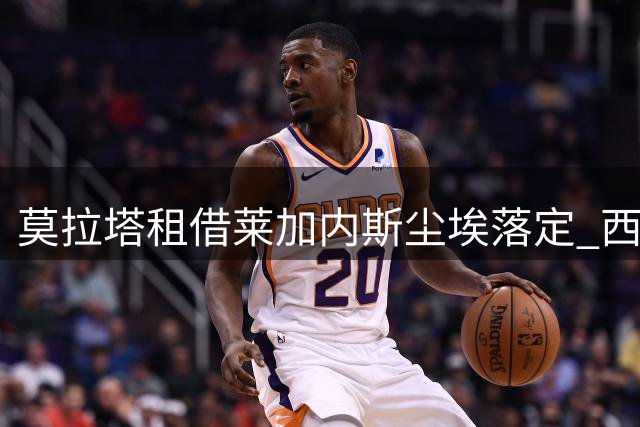莫拉塔租借莱加内斯尘埃落定 西意两国俱乐部完成签约