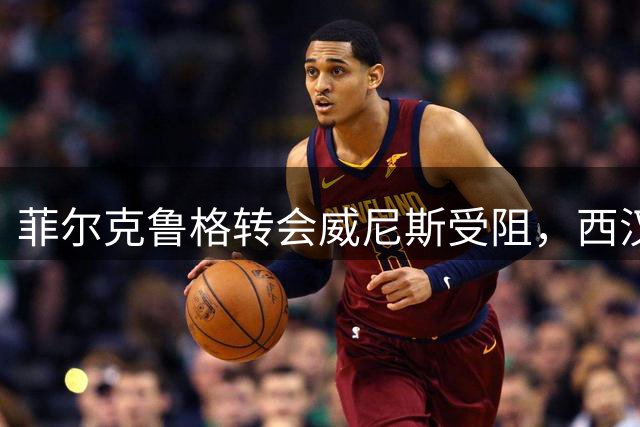 菲尔克鲁格转会威尼斯受阻，西汉姆联高要价成障碍