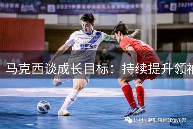马克西谈成长目标：持续提升领袖气质 每日激励队友
