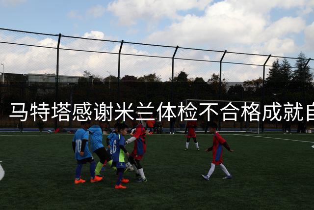 马特塔感谢米兰体检不合格成就自己