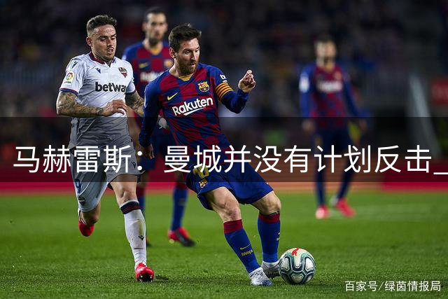 马赫雷斯：曼城并没有计划反击 进决赛秘诀是少失球