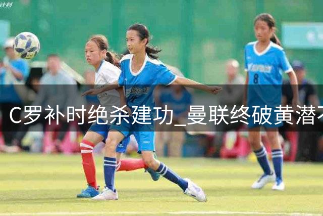C罗补时绝杀建功 曼联终破黄潜不败金身