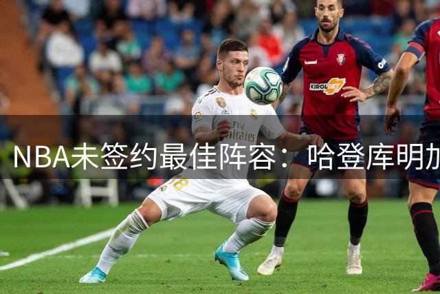 NBA未签约最佳阵容：哈登库明加杜伦领衔 德罗赞乐福在列